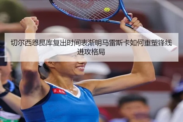 切尔西恩昆库复出时间表渐明马雷斯卡如何重塑锋线进攻格局
