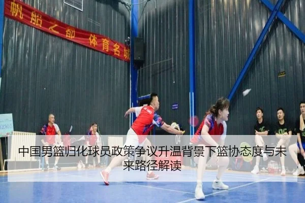 中国男篮归化球员政策争议升温背景下篮协态度与未来路径解读