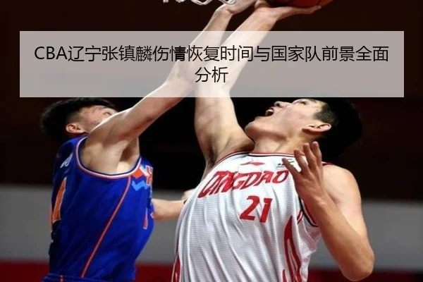 CBA辽宁张镇麟伤情恢复时间与国家队前景全面分析