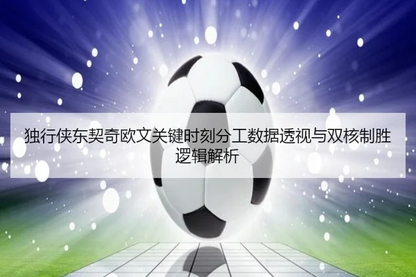 独行侠东契奇欧文关键时刻分工数据透视与双核制胜逻辑解析