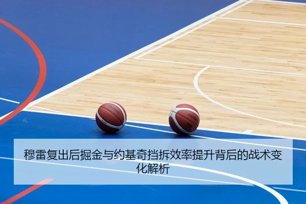 穆雷复出后掘金与约基奇挡拆效率提升背后的战术变化解析