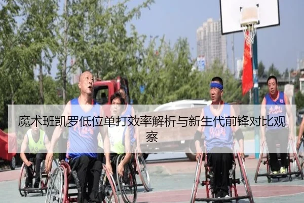 魔术班凯罗低位单打效率解析与新生代前锋对比观察