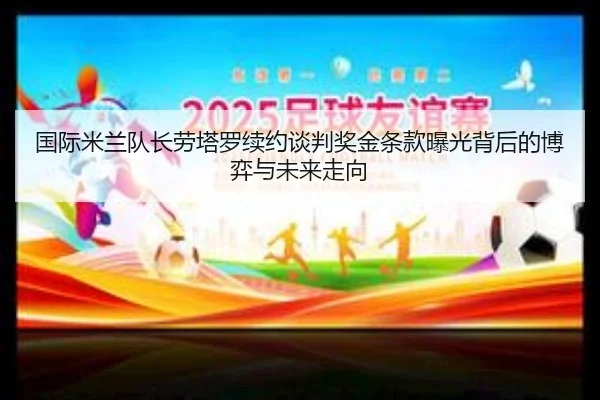 国际米兰队长劳塔罗续约谈判奖金条款曝光背后的博弈与未来走向