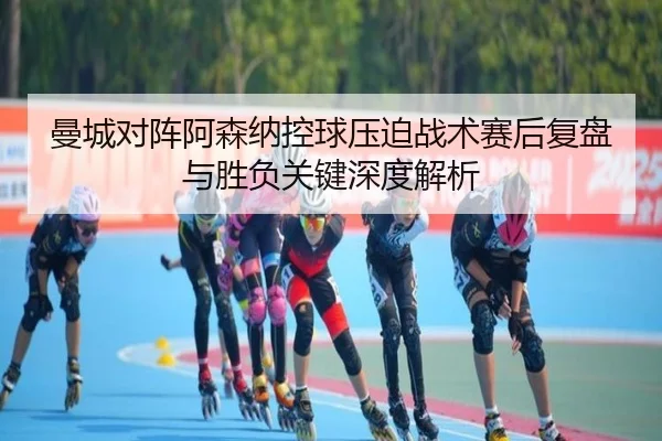 曼城对阵阿森纳控球压迫战术赛后复盘与胜负关键深度解析