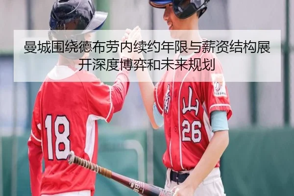 曼城围绕德布劳内续约年限与薪资结构展开深度博弈和未来规划