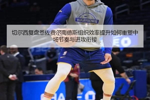 切尔西复盘恩佐费尔南德斯组织效率提升如何重塑中场节奏与进攻衔接