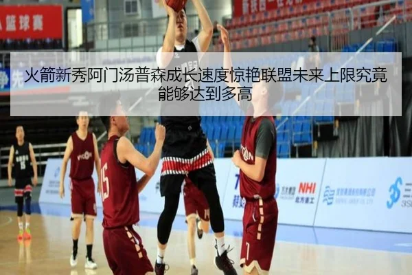 火箭新秀阿门汤普森成长速度惊艳联盟未来上限究竟能够达到多高