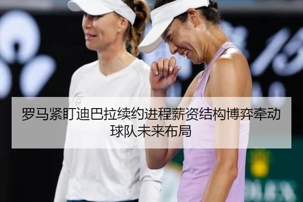 罗马紧盯迪巴拉续约进程薪资结构博弈牵动球队未来布局