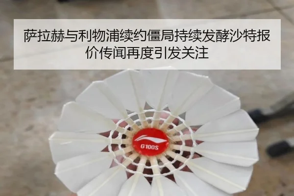 萨拉赫与利物浦续约僵局持续发酵沙特报价传闻再度引发关注