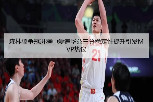 森林狼争冠进程中爱德华兹三分稳定性提升引发MVP热议