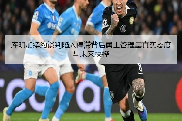 库明加续约谈判陷入停滞背后勇士管理层真实态度与未来抉择